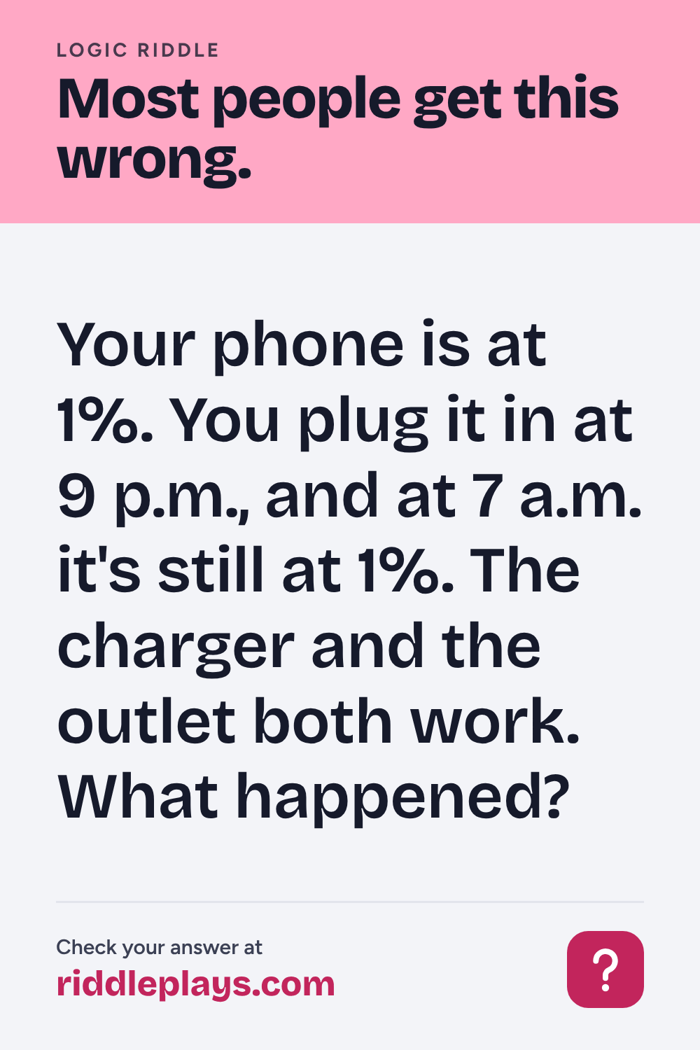 Logic Riddle: Your phone is at 1%. You plug it in at 9 p.m., and at 7 a.m. it's still at 1%. The charger and the outlet both work. What happened?